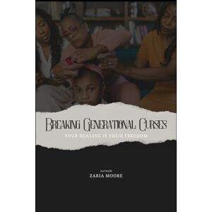 Moore, Zaria Breaking Generational Curses: Your Healing Is Their Freedom Moore, Zaria Breaking Generational Curses: Your Healing Is Their Freedom