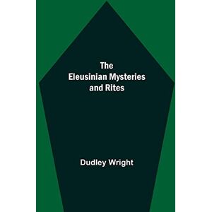 Wright, Dudley The Eleusinian Mysteries And Rites Wright, Dudley The Eleusinian Mysteries And Rites