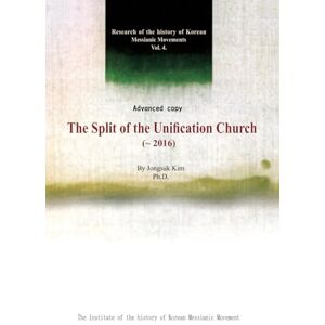 KIM, JONG SUK The Split of the Unification Church(~2016): Research of the history of Korean Messianic Movements Vol. 4. KIM, JONG SUK The Split of the Unification Church(~2016): Research of the history of Korean Messianic Movements Vol. 4.