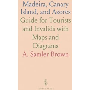 A. Samler, Brown Madeira, Canary Island, and Azores: Guide for Tourists and Invalids with Maps and Diagrams A. Samler, Brown Madeira, Canary Island, and Azores: Guide for Tourists and Invalids with Maps and Diagrams