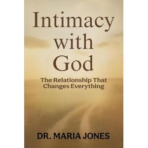 JONES, DR. MARIA INTIMACY WITH GOD: The Relationship That Changes Everything JONES, DR. MARIA INTIMACY WITH GOD: The Relationship That Changes Everything