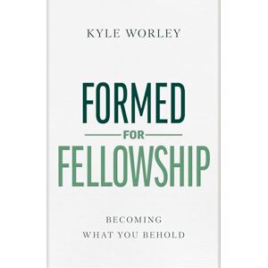 Kyle Worley Formed for Fellowship: Becoming What You Behold Kyle Worley Formed for Fellowship: Becoming What You Behold