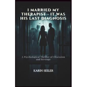SEILER, KARIN I MARRIED MY THERAPIST IT WAS HIS LAST DIAGNOSIS: A Psychological Thriller of Obsession and Revenge SEILER, KARIN I MARRIED MY THERAPIST IT WAS HIS LAST DIAGNOSIS: A Psychological Thriller of Obsession and Revenge