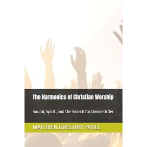 PAREL, MAR BIEN GREGORY GADACHO The Harmonics of Christian Worship: Sound, Spirit, and the Search for Divine Order PAREL, MAR BIEN GREGORY GADACHO The Harmonics of Christian Worship: Sound, Spirit, and the Search for Divine Order
