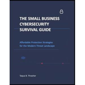 Thrasher, Taqua B. B THE SMALL BUSINESS CYBERSECURITY SURVIVAL GUIDE: Affordable Protection Strategies for the Modern Threat Landscape Thrasher, Taqua B. B THE SMALL BUSINESS CYBERSECURITY SURVIVAL GUIDE: Affordable Protection Strategies for the Modern Threat Landscape