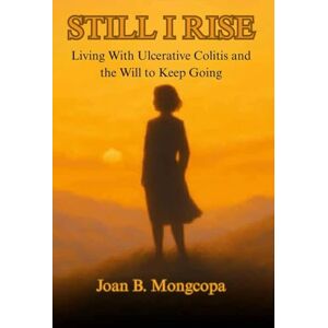 Mongcopa, Joan Still I Rise: Living With Ulcerative Colitis and the Will to Keep Going: Living With Ulcerative Colitis Mongcopa, Joan Still I Rise: Living With Ulcerative Colitis and the Will to Keep Going: Living With Ulcerative Colitis