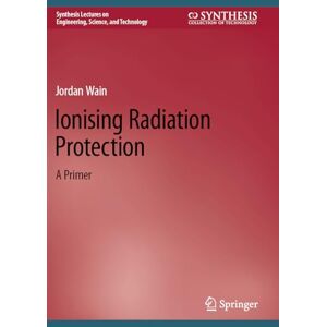 Wain, Jordan Ionising Radiation Protection: A Primer (Synthesis Lectures on Engineering, Science, and Technology) Wain, Jordan Ionising Radiation Protection: A Primer (Synthesis Lectures on Engineering, Science, and Technology)