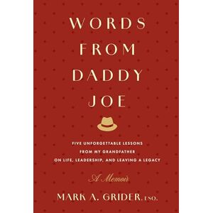 Grider, Mark Words from Daddy Joe: Five Unforgettable Lessons from My Grandfather on Life, Leadership, and Leaving a Legacy Grider, Mark Words from Daddy Joe: Five Unforgettable Lessons from My Grandfather on Life, Leadership, and Leaving a Legacy