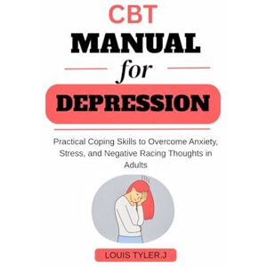 TYLER . J, LOUIS CBT Manual for Depression :Practical Coping Skills to Overcome Anxiety, Stress, and Negative Racing Thoughts in Adults TYLER . J, LOUIS CBT Manual for Depression :Practical Coping Skills to Overcome Anxiety, Stress, and Negative Racing Thoughts in Adults