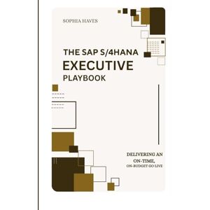 HAVES, SOPHIA THE SAP S/4HANA EXECUTIVE PLAYBOOK: DELIVERING AN ON-TIME, ON-BUDGET GO-LIVE: A C-SUITE FRAMEWORK FOR PLANNING, EXECUTING, AND SUSTAINING ERP SUCCESS HAVES, SOPHIA THE SAP S/4HANA EXECUTIVE PLAYBOOK: DELIVERING AN ON-TIME, ON-BUDGET GO-LIVE: A C-SUITE FRAMEWORK FOR PLANNING, EXECUTING, AND SUSTAINING ERP SUCCESS