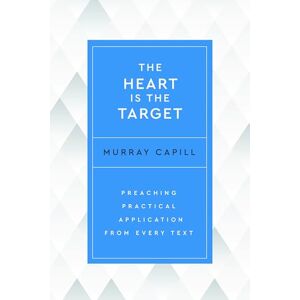 Murray Capill The Heart is the Target: Preaching Practical Application from Every Text Murray Capill The Heart is the Target: Preaching Practical Application from Every Text