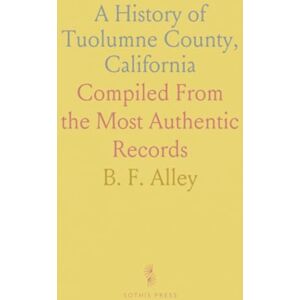 B. F., Alley A History of Tuolumne County, California: Compiled From the Most Authentic Records B. F., Alley A History of Tuolumne County, California: Compiled From the Most Authentic Records