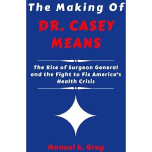 GREG, MANUEL K. THE MAKING OF DR. CASEY MEANS: The Rise of Surgeon General and the Fight to Fix America's Health Crisis (THE BIOGRAPHIES OF AMERICA POLITICIANS) GREG, MANUEL K. THE MAKING OF DR. CASEY MEANS: The Rise of Surgeon General and the Fight to Fix America's Health Crisis (THE BIOGRAPHIES OF AMERICA POLITICIANS)