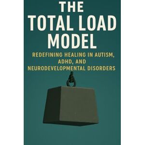 Vale, Aiden THE TOTAL LOAD MODEL: Redefining Healing in Autism, ADHD, and Neurodevelopmental Disorders Vale, Aiden THE TOTAL LOAD MODEL: Redefining Healing in Autism, ADHD, and Neurodevelopmental Disorders
