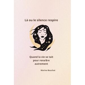 Bouchat, Marine Là où le silence respire: Quand la vie se tait pour renaître autrement Bouchat, Marine Là où le silence respire: Quand la vie se tait pour renaître autrement