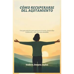 Jessyca Jaylen, Isadora CÓMO RECUPERARSE DEL AGOTAMIENTO: Una guía práctica para gestionar el estrés, desarrollar resiliencia y una vida más saludable Jessyca Jaylen, Isadora CÓMO RECUPERARSE DEL AGOTAMIENTO: Una guía práctica para gestionar el estrés, desarrollar resiliencia y una vida más saludable