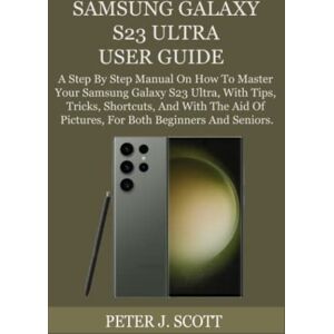 Scott SAMSUNG GALAXY S23 ULTRA USER GUIDE: A Step By Step Manual On How To Master Your Samsung Galaxy S23 Ultra, With Tips, Tricks, Shortcuts, And With The Aid Of Pictures, For Both Beginners And Seniors. Scott SAMSUNG GALAXY S23 ULTRA USER GUIDE: A Step By Step Manual On How To Master Your Samsung Galaxy S23 Ultra, With Tips, Tricks, Shortcuts, And With The Aid Of Pictures, For Both Beginners And Seniors.