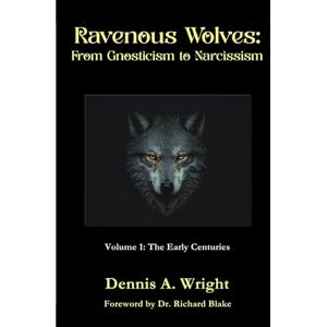 Wright DMin, Dennis A. Ravenous Wolves: From Gnosticism to Narcissism: Volume 1: The Early Centuries Wright DMin, Dennis A. Ravenous Wolves: From Gnosticism to Narcissism: Volume 1: The Early Centuries