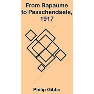 Gibbs, Philip From Bapaume to Passchendaele, 1917 Gibbs, Philip From Bapaume to Passchendaele, 1917