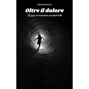 Gambaretto, Gaia Oltre il dolore: La forza di ricominciare nonostante tutto Gambaretto, Gaia Oltre il dolore: La forza di ricominciare nonostante tutto