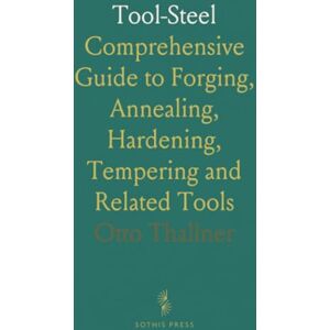 Otto, Thallner Tool-Steel: Comprehensive Guide to Forging, Annealing, Hardening, Tempering and Related Tools Otto, Thallner Tool-Steel: Comprehensive Guide to Forging, Annealing, Hardening, Tempering and Related Tools
