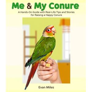 MILES, EVAN ME & MY CONURE: A Hands-on Guide with Real-life Tips and Stories for Raising a Happy Conure MILES, EVAN ME & MY CONURE: A Hands-on Guide with Real-life Tips and Stories for Raising a Happy Conure