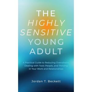Beckett, Jordan T The Highly Sensitive Young Adult: A Practical Guide to Reducing Overwhelm, Dealing with Toxic People, and Thriving in Your Work and Relationships Beckett, Jordan T The Highly Sensitive Young Adult: A Practical Guide to Reducing Overwhelm, Dealing with Toxic People, and Thriving in Your Work and Relationships