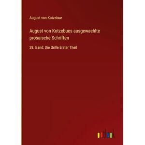 Kotzebue, August Von August von Kotzebues ausgewaehlte prosaische Schriften: 38. Band: Die Grille Erster Theil Kotzebue, August Von August von Kotzebues ausgewaehlte prosaische Schriften: 38. Band: Die Grille Erster Theil
