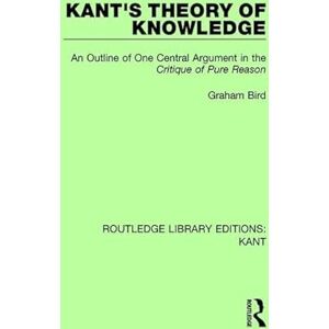 Bird, Graham Kant's Theory of Knowledge: An Outline of One Central Argument in the 'Critique of Pure Reason' (Routledge Library Editions: Kant) Bird, Graham Kant's Theory of Knowledge: An Outline of One Central Argument in the 'Critique of Pure Reason' (Routledge Library Editions: Kant)