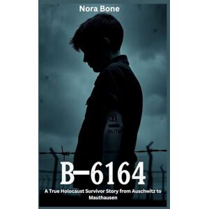 Bone, Nora B‑6164: A True Holocaust Survivor Story from Auschwitz to Mauthausen Bone, Nora B‑6164: A True Holocaust Survivor Story from Auschwitz to Mauthausen