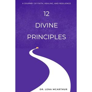 McArthur, Dr. Lena 12 Divine Principles: A Journey of Faith, Healing, and Resilience McArthur, Dr. Lena 12 Divine Principles: A Journey of Faith, Healing, and Resilience