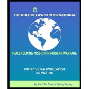 Eyong Eyong, Prof. Dr. Simon THE RULE OF LAW IN INTERNATIONAL PEACEKEEPING MISSION IN MODERN WARFARE: WITH CIVILIAN POPULATION AS VICTIMS Eyong Eyong, Prof. Dr. Simon THE RULE OF LAW IN INTERNATIONAL PEACEKEEPING MISSION IN MODERN WARFARE: WITH CIVILIAN POPULATION AS VICTIMS
