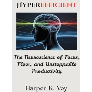 Vey, Harper K. Hyperefficient: The Neuroscience of Focus, Flow, and Unstoppable Productivity Vey, Harper K. Hyperefficient: The Neuroscience of Focus, Flow, and Unstoppable Productivity