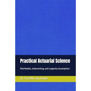 van Houte, Dr. Cor P.M. Practical Actuarial Science: Risk Models, Underwriting, and Longevity Assumptions (Practical Actuarial Science (Three Volumes)) van Houte, Dr. Cor P.M. Practical Actuarial Science: Risk Models, Underwriting, and Longevity Assumptions (Practical Actuarial Science (Three Volumes))