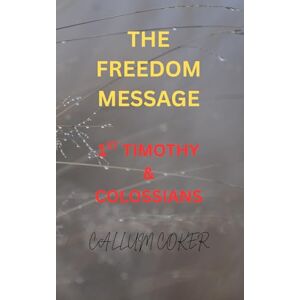 Coker, Callum THE FREEDOM MESSAGE: 1ST TIMOTHY & COLOSSIANS Coker, Callum THE FREEDOM MESSAGE: 1ST TIMOTHY & COLOSSIANS