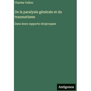 Vallon, Charles De la paralysie générale et du traumatisme: Dans leurs rapports réciproques Vallon, Charles De la paralysie générale et du traumatisme: Dans leurs rapports réciproques