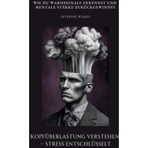 Wilkes, Severine Kopfüberlastung verstehen – Stress entschlüsselt: Wie du Warnsignale erkennst und mentale Stärke zurückgewinnst Wilkes, Severine Kopfüberlastung verstehen – Stress entschlüsselt: Wie du Warnsignale erkennst und mentale Stärke zurückgewinnst