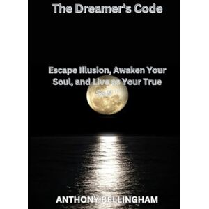 BELLINGHAM, ANTHONY The Dreamer’s Code: Escape Illusion, Awaken Your Soul, and Live as Your True Self.” BELLINGHAM, ANTHONY The Dreamer’s Code: Escape Illusion, Awaken Your Soul, and Live as Your True Self.”