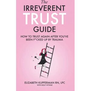 Kupferman RN, LPC, Elizabeth The Irreverent Trust Guide: How to Trust Again After You've Been F*cked Up By Trauma Kupferman RN, LPC, Elizabeth The Irreverent Trust Guide: How to Trust Again After You've Been F*cked Up By Trauma