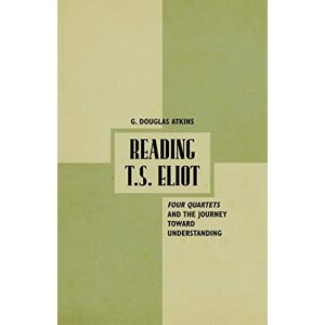 Atkins, G. Reading T.S. Eliot: Four Quartets and the Journey towards Understanding Atkins, G. Reading T.S. Eliot: Four Quartets and the Journey towards Understanding