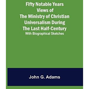 G Adams, John Fifty Notable Years Views of the Ministry of Christian Universalism During the Last Half-Century; with Biographical Sketches G Adams, John Fifty Notable Years Views of the Ministry of Christian Universalism During the Last Half-Century; with Biographical Sketches