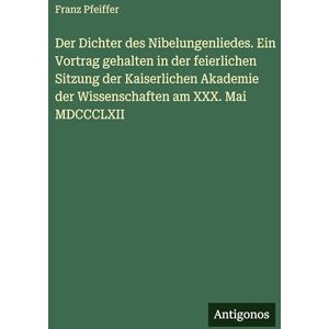 Pfeiffer, Franz Der Dichter des Nibelungenliedes. Ein Vortrag gehalten in der feierlichen Sitzung der Kaiserlichen Akademie der Wissenschaften am XXX. Mai MDCCCLXII Pfeiffer, Franz Der Dichter des Nibelungenliedes. Ein Vortrag gehalten in der feierlichen Sitzung der Kaiserlichen Akademie der Wissenschaften am XXX. Mai MDCCCLXII