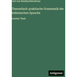 Reinhardstoettner, Carl Von Theoretisch-praktische Grammatik der italienischen Sprache: Zweiter Theil Reinhardstoettner, Carl Von Theoretisch-praktische Grammatik der italienischen Sprache: Zweiter Theil