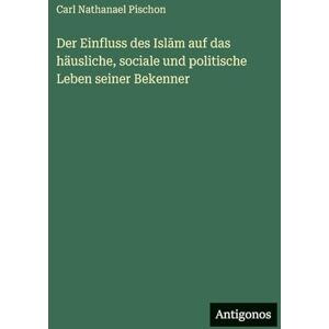Pischon, Carl Nathanael Der Einfluss des Islām auf das häusliche, sociale und politische Leben seiner Bekenner Pischon, Carl Nathanael Der Einfluss des Islām auf das häusliche, sociale und politische Leben seiner Bekenner