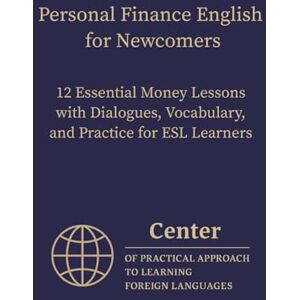 Approach, Center of Practical Personal Finance English for Newcomers: 12 Essential Money Lessons with Dialogues, Vocabulary, and Practice for ESL Learners Approach, Center of Practical Personal Finance English for Newcomers: 12 Essential Money Lessons with Dialogues, Vocabulary, and Practice for ESL Learners