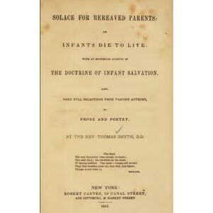 Smyth, Rev. Thomas Solace for Bereaved Parents: Infants Die to Live. With an Historical Account of the Doctrine of Infant Salvation. Also, Very Full Selections from Various Authors, in Prose and Poetry. Smyth, Rev. Thomas Solace for Bereaved Parents: Infants Die to Live. With an Historical Account of the Doctrine of Infant Salvation. Also, Very Full Selections from Various Authors, in Prose and Poetry.