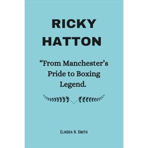 Smith, Elnora N. RICKY HATTON: “From Manchester’s Pride to Boxing Legend. Smith, Elnora N. RICKY HATTON: “From Manchester’s Pride to Boxing Legend.