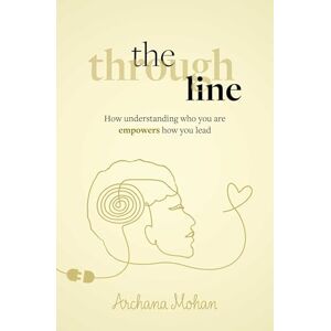 Mohan, Archana The Through Line: How understanding who you are empowers how you lead Mohan, Archana The Through Line: How understanding who you are empowers how you lead