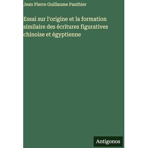 Pauthier, Jean Pierre Guillaume Essai sur l'origine et la formation similaire des écritures figuratives chinoise et égyptienne Pauthier, Jean Pierre Guillaume Essai sur l'origine et la formation similaire des écritures figuratives chinoise et égyptienne