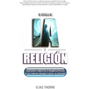 Thorne, Elias El futuro de la IA y la religión: El impacto de la inteligencia artificial en las creencias religiosas, la ética y la comunidad.: La inteligencia ... la fe y las creencias religiosas. Thorne, Elias El futuro de la IA y la religión: El impacto de la inteligencia artificial en las creencias religiosas, la ética y la comunidad.: La inteligencia ... la fe y las creencias religiosas.